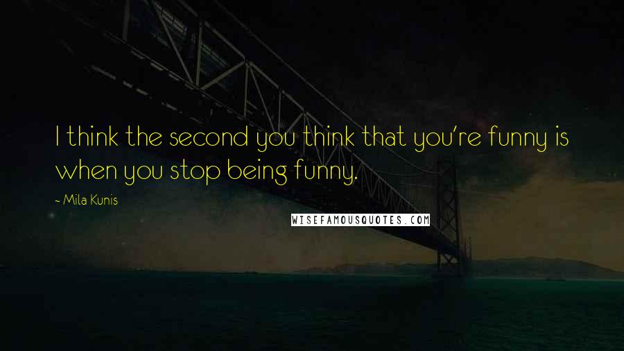 Mila Kunis Quotes: I think the second you think that you're funny is when you stop being funny.