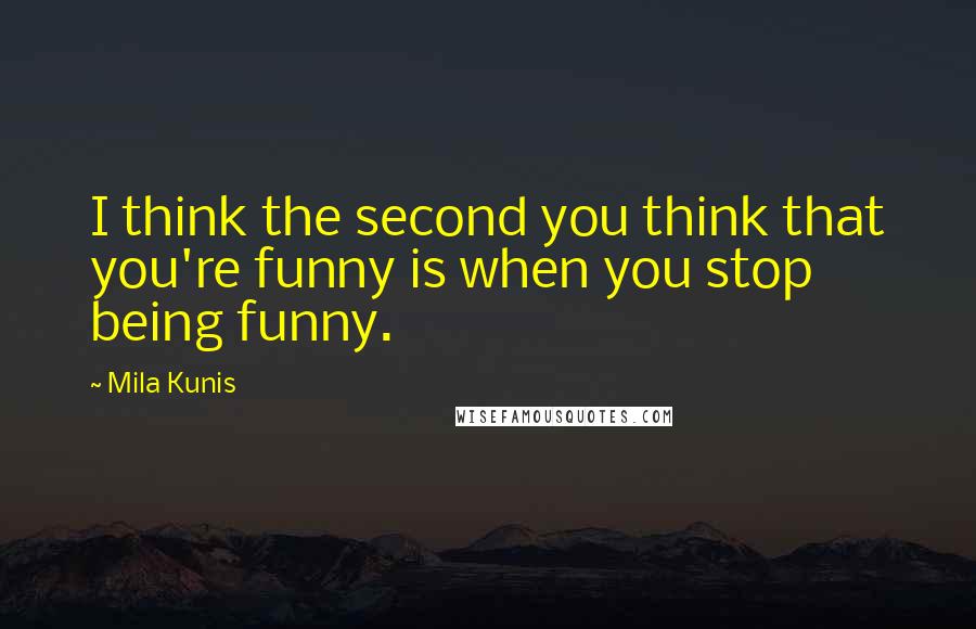 Mila Kunis Quotes: I think the second you think that you're funny is when you stop being funny.