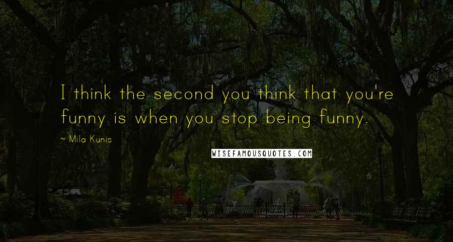 Mila Kunis Quotes: I think the second you think that you're funny is when you stop being funny.