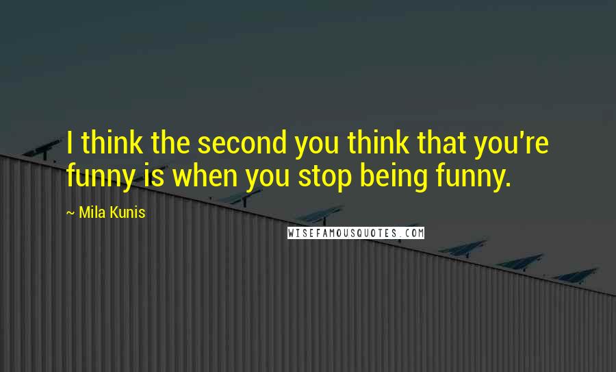 Mila Kunis Quotes: I think the second you think that you're funny is when you stop being funny.