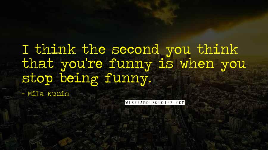 Mila Kunis Quotes: I think the second you think that you're funny is when you stop being funny.