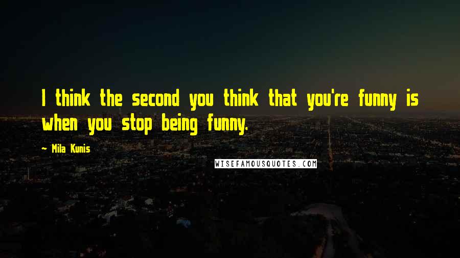 Mila Kunis Quotes: I think the second you think that you're funny is when you stop being funny.