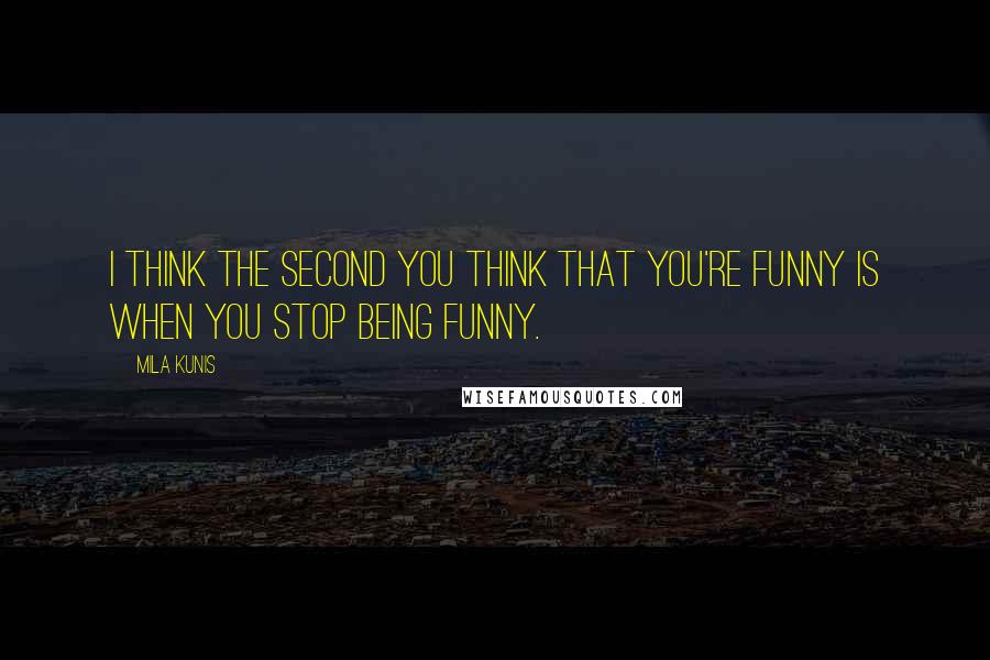 Mila Kunis Quotes: I think the second you think that you're funny is when you stop being funny.