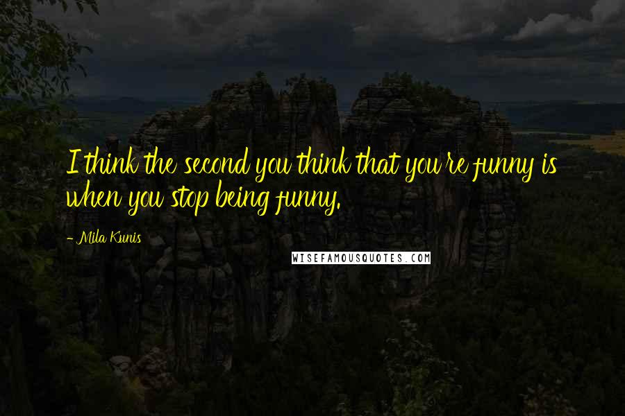 Mila Kunis Quotes: I think the second you think that you're funny is when you stop being funny.