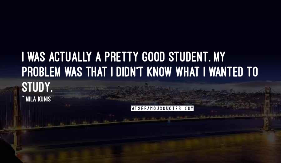 Mila Kunis Quotes: I was actually a pretty good student. My problem was that I didn't know what I wanted to study.