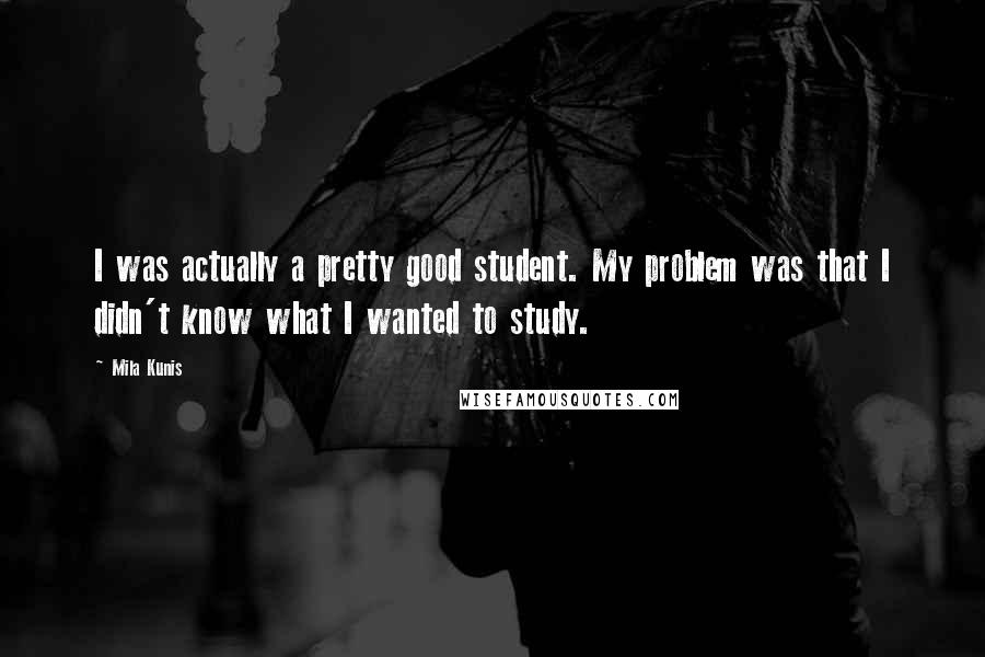 Mila Kunis Quotes: I was actually a pretty good student. My problem was that I didn't know what I wanted to study.