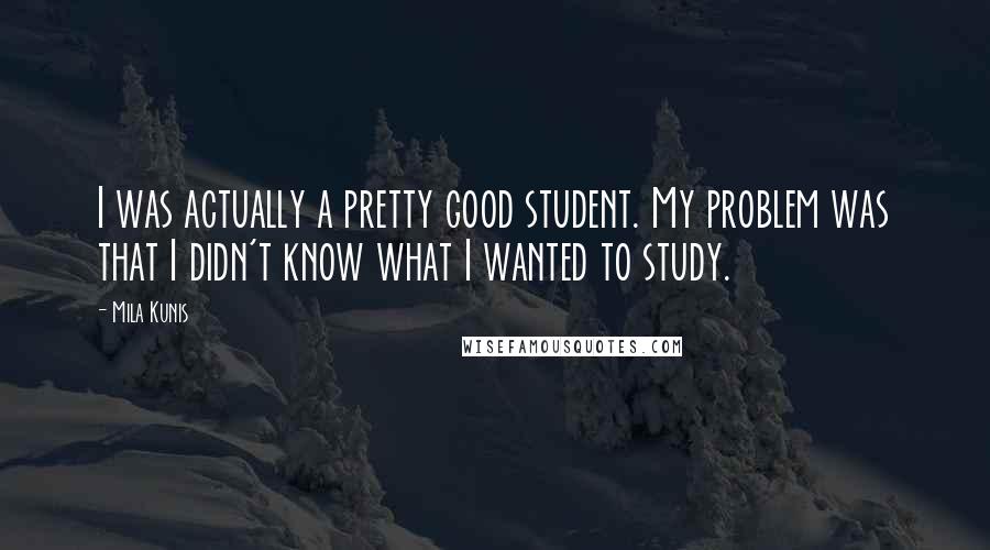 Mila Kunis Quotes: I was actually a pretty good student. My problem was that I didn't know what I wanted to study.