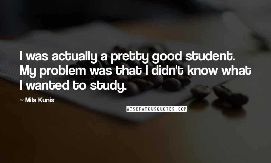 Mila Kunis Quotes: I was actually a pretty good student. My problem was that I didn't know what I wanted to study.