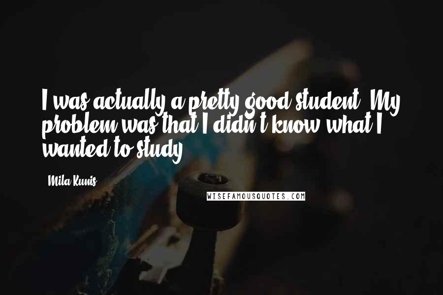 Mila Kunis Quotes: I was actually a pretty good student. My problem was that I didn't know what I wanted to study.