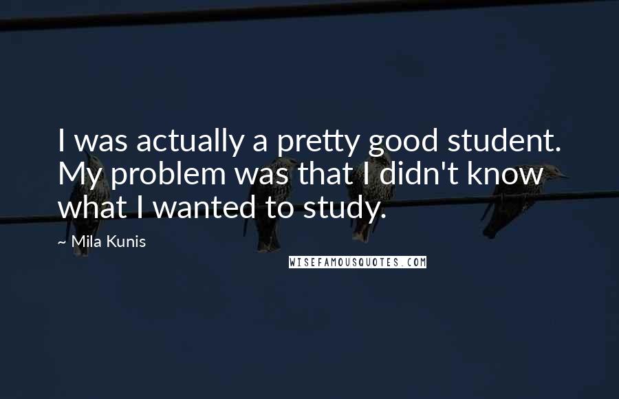 Mila Kunis Quotes: I was actually a pretty good student. My problem was that I didn't know what I wanted to study.