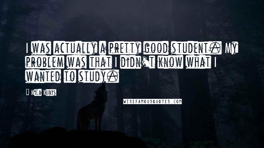 Mila Kunis Quotes: I was actually a pretty good student. My problem was that I didn't know what I wanted to study.