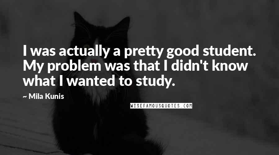 Mila Kunis Quotes: I was actually a pretty good student. My problem was that I didn't know what I wanted to study.