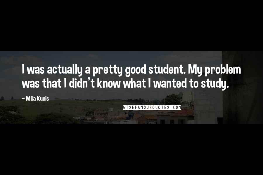 Mila Kunis Quotes: I was actually a pretty good student. My problem was that I didn't know what I wanted to study.