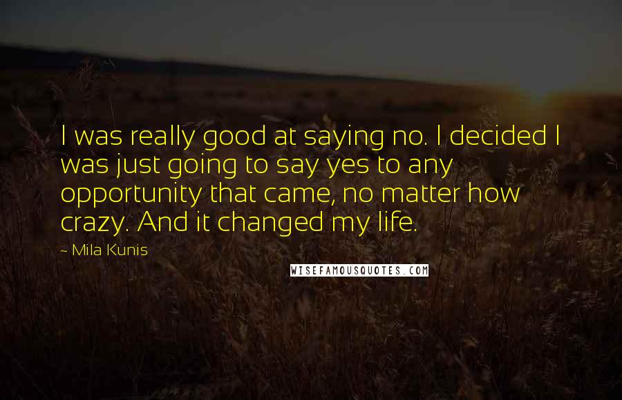 Mila Kunis Quotes: I was really good at saying no. I decided I was just going to say yes to any opportunity that came, no matter how crazy. And it changed my life.