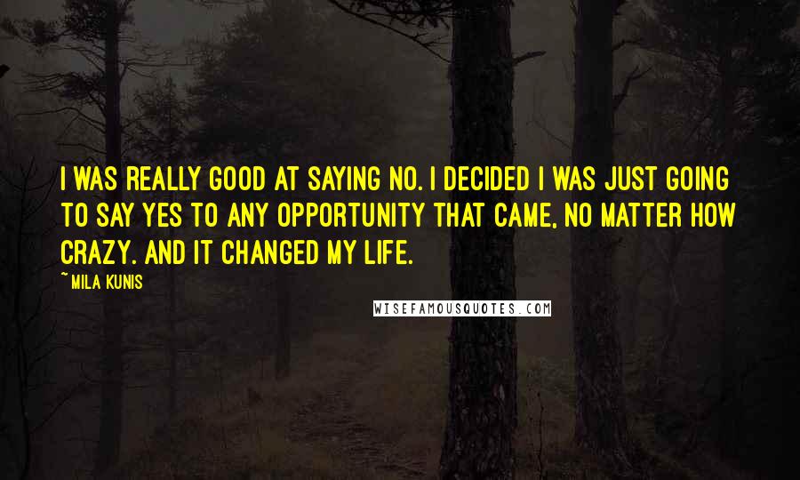 Mila Kunis Quotes: I was really good at saying no. I decided I was just going to say yes to any opportunity that came, no matter how crazy. And it changed my life.