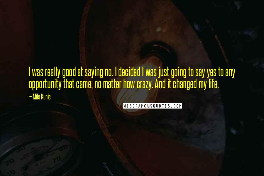 Mila Kunis Quotes: I was really good at saying no. I decided I was just going to say yes to any opportunity that came, no matter how crazy. And it changed my life.