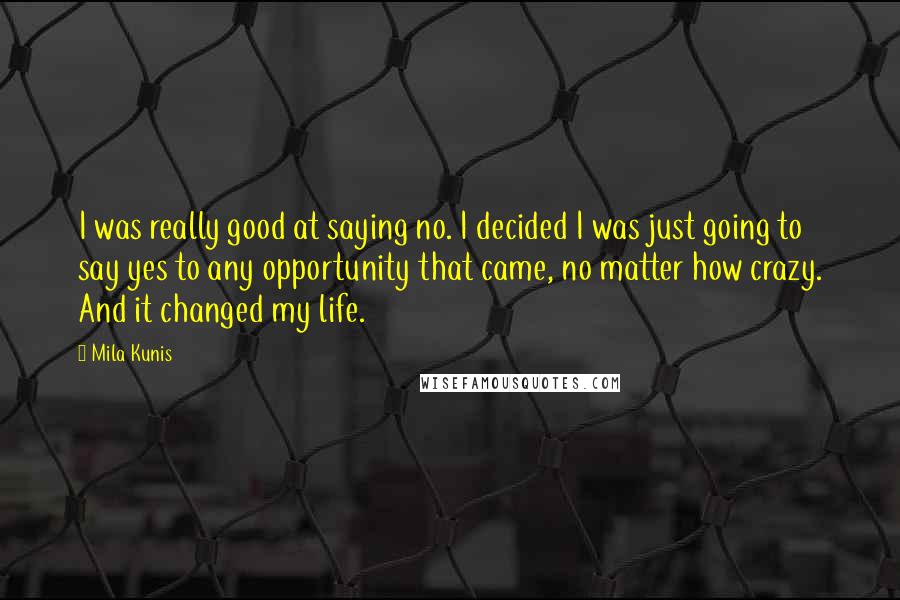 Mila Kunis Quotes: I was really good at saying no. I decided I was just going to say yes to any opportunity that came, no matter how crazy. And it changed my life.