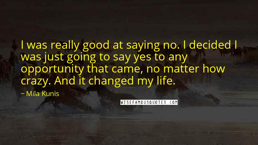 Mila Kunis Quotes: I was really good at saying no. I decided I was just going to say yes to any opportunity that came, no matter how crazy. And it changed my life.