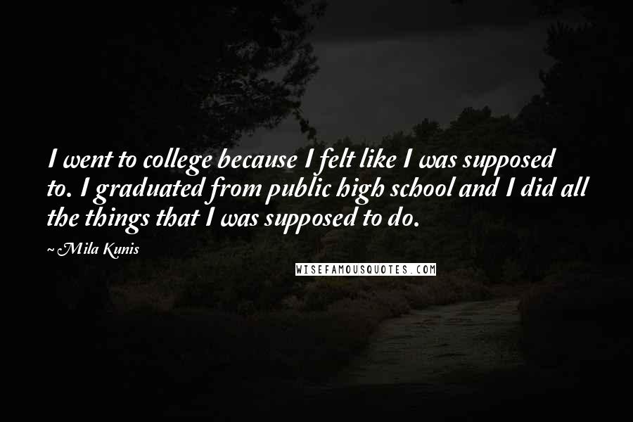 Mila Kunis Quotes: I went to college because I felt like I was supposed to. I graduated from public high school and I did all the things that I was supposed to do.