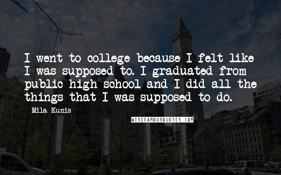 Mila Kunis Quotes: I went to college because I felt like I was supposed to. I graduated from public high school and I did all the things that I was supposed to do.