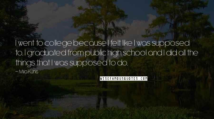 Mila Kunis Quotes: I went to college because I felt like I was supposed to. I graduated from public high school and I did all the things that I was supposed to do.