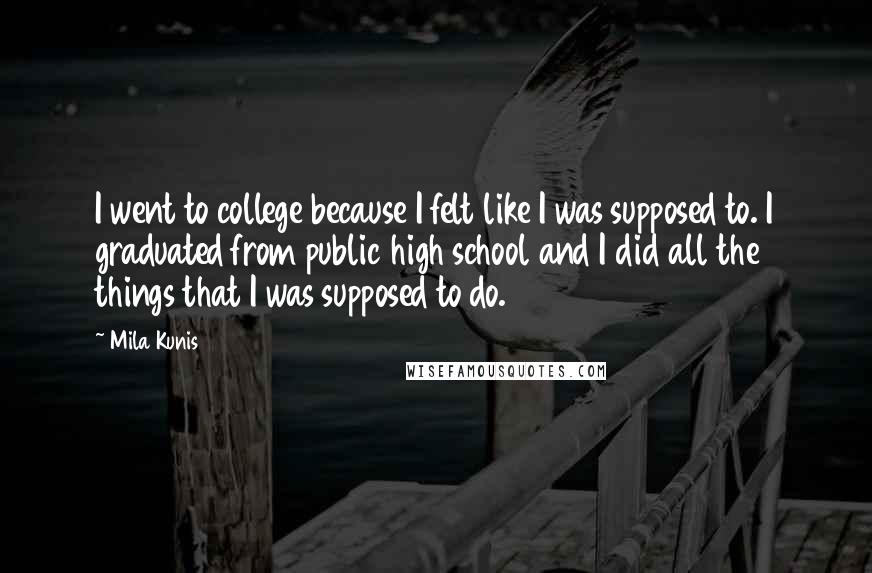 Mila Kunis Quotes: I went to college because I felt like I was supposed to. I graduated from public high school and I did all the things that I was supposed to do.