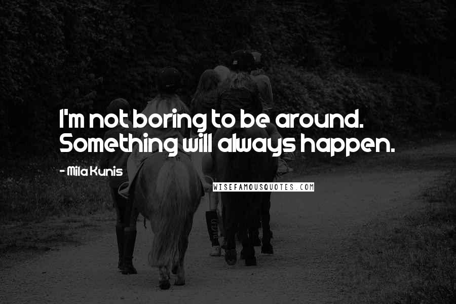 Mila Kunis Quotes: I'm not boring to be around. Something will always happen.