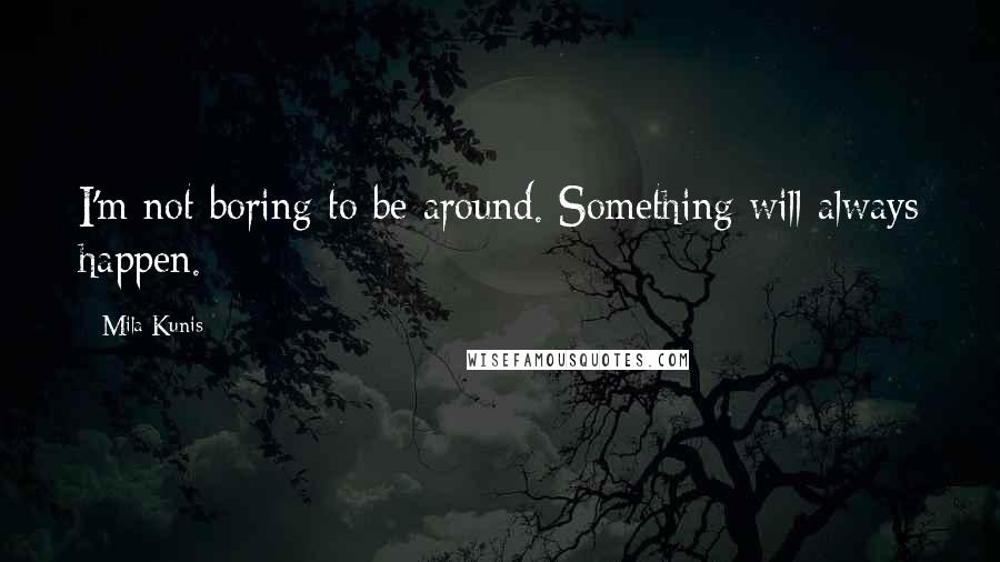 Mila Kunis Quotes: I'm not boring to be around. Something will always happen.