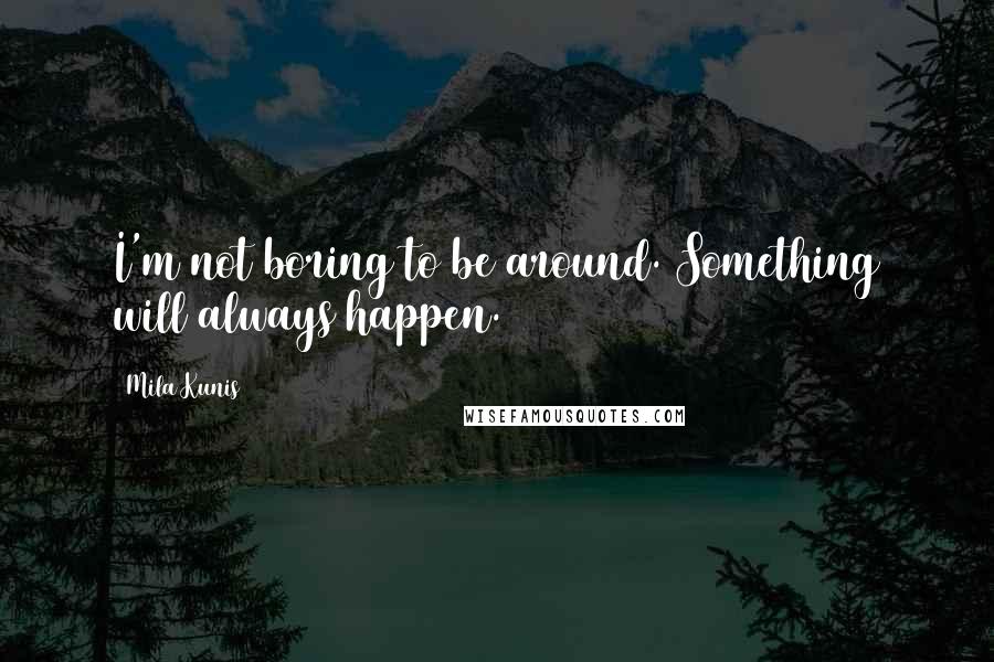 Mila Kunis Quotes: I'm not boring to be around. Something will always happen.