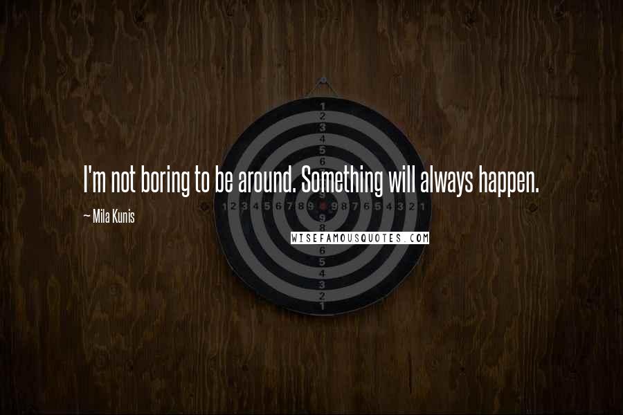 Mila Kunis Quotes: I'm not boring to be around. Something will always happen.