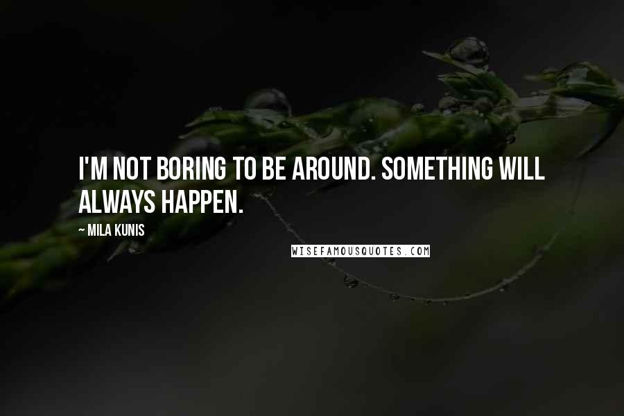 Mila Kunis Quotes: I'm not boring to be around. Something will always happen.