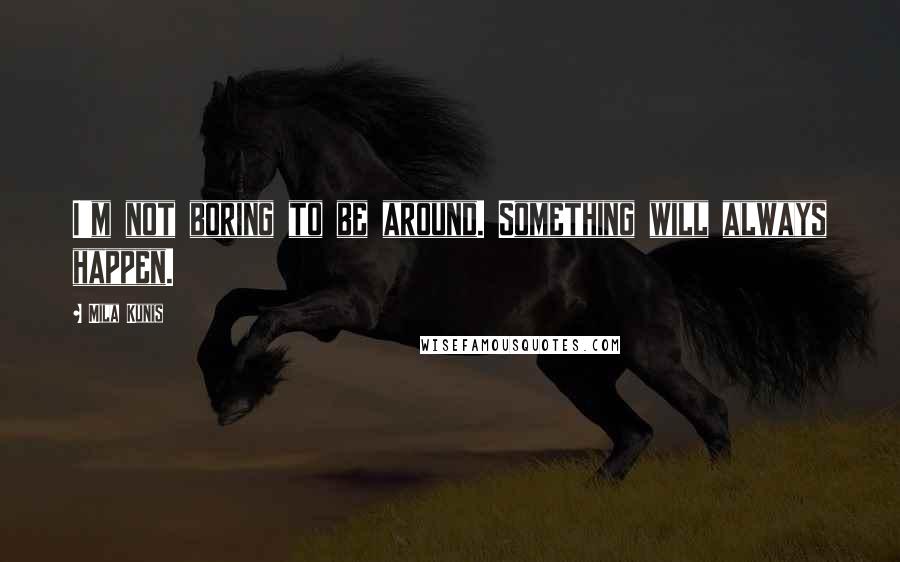 Mila Kunis Quotes: I'm not boring to be around. Something will always happen.