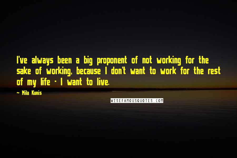 Mila Kunis Quotes: I've always been a big proponent of not working for the sake of working, because I don't want to work for the rest of my life - I want to live.