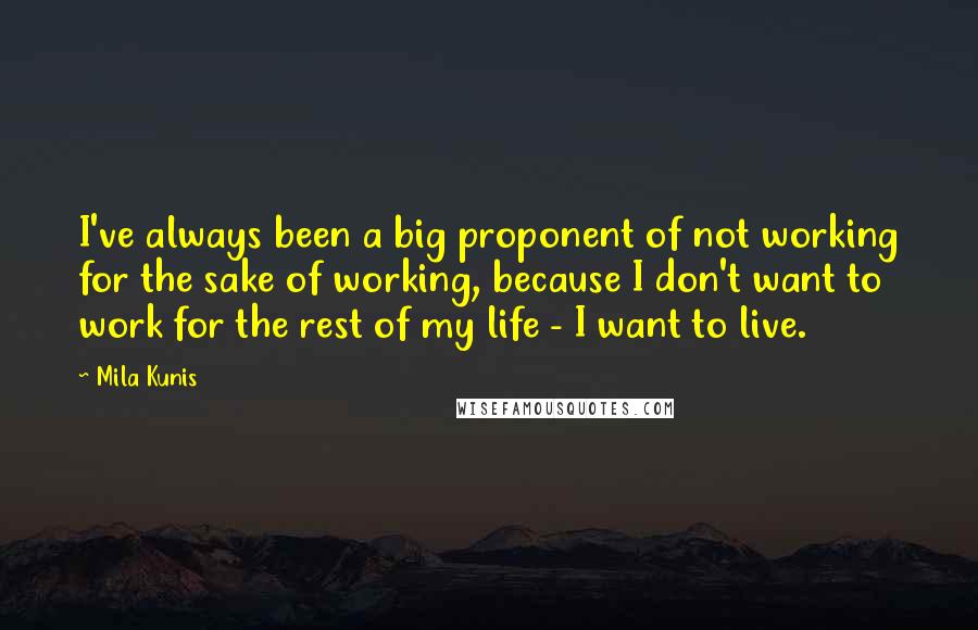 Mila Kunis Quotes: I've always been a big proponent of not working for the sake of working, because I don't want to work for the rest of my life - I want to live.