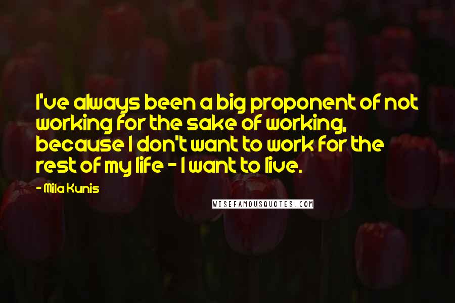 Mila Kunis Quotes: I've always been a big proponent of not working for the sake of working, because I don't want to work for the rest of my life - I want to live.