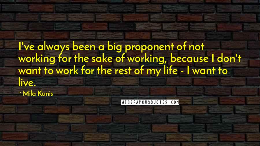 Mila Kunis Quotes: I've always been a big proponent of not working for the sake of working, because I don't want to work for the rest of my life - I want to live.