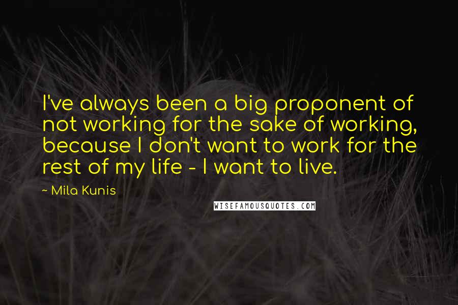 Mila Kunis Quotes: I've always been a big proponent of not working for the sake of working, because I don't want to work for the rest of my life - I want to live.