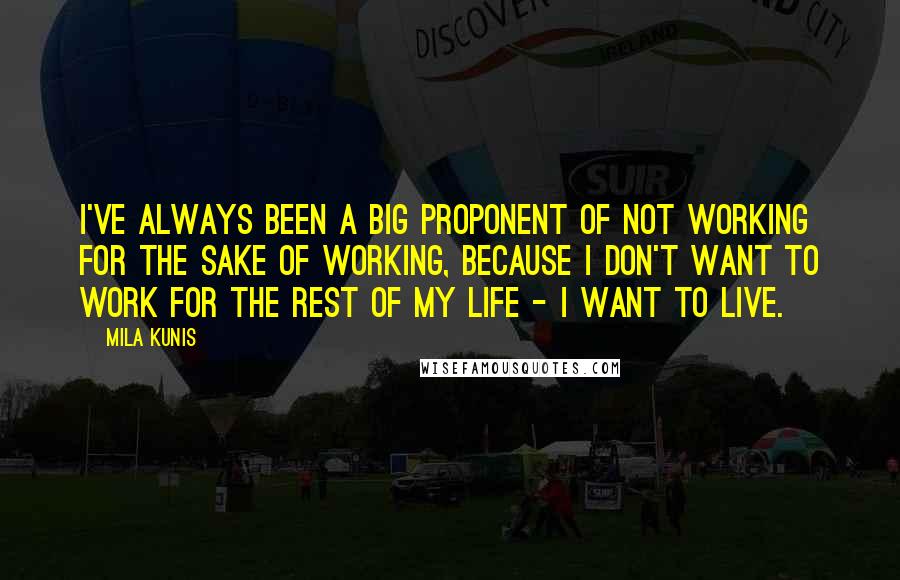 Mila Kunis Quotes: I've always been a big proponent of not working for the sake of working, because I don't want to work for the rest of my life - I want to live.