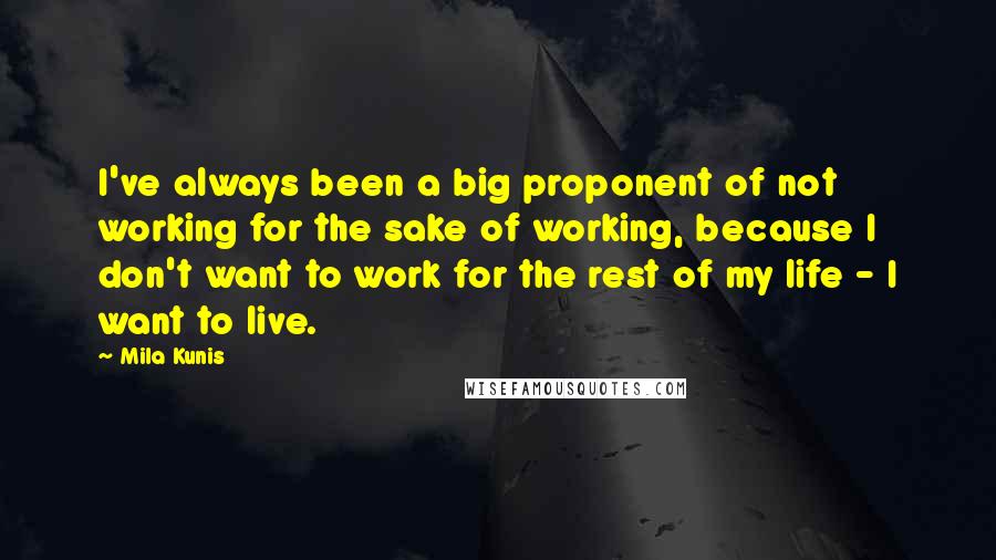 Mila Kunis Quotes: I've always been a big proponent of not working for the sake of working, because I don't want to work for the rest of my life - I want to live.