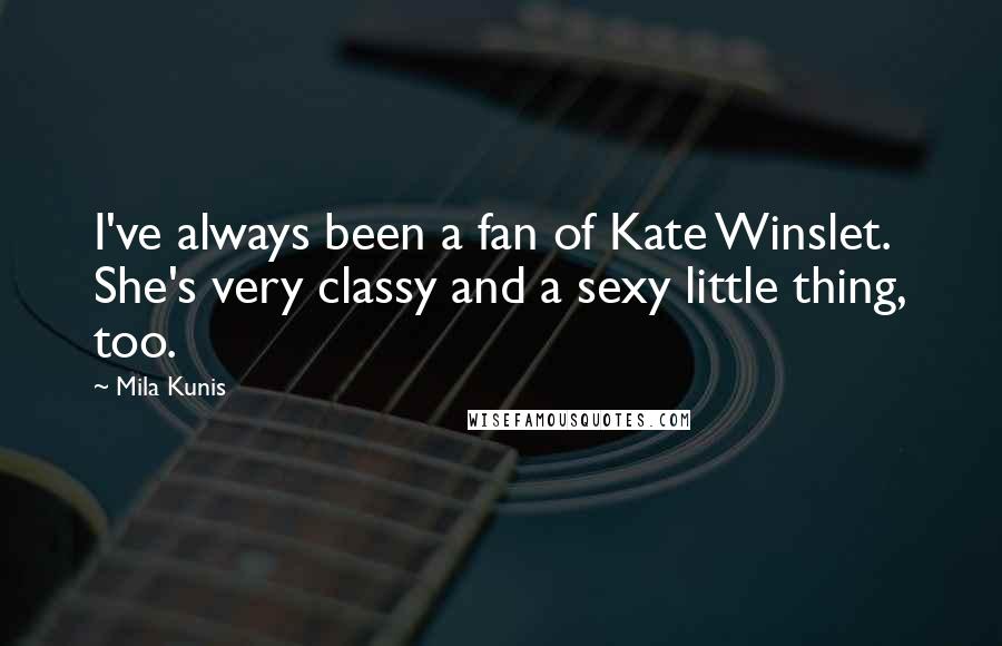 Mila Kunis Quotes: I've always been a fan of Kate Winslet. She's very classy and a sexy little thing, too.