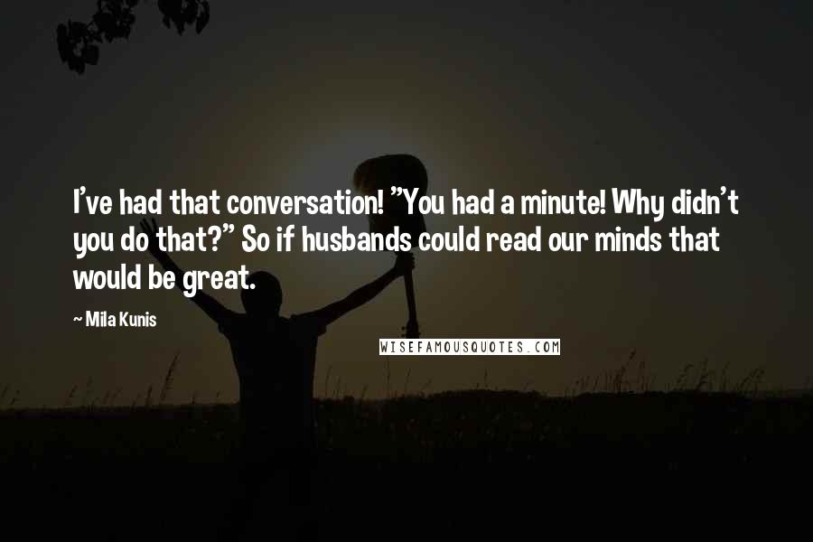 Mila Kunis Quotes: I've had that conversation! "You had a minute! Why didn't you do that?" So if husbands could read our minds that would be great.