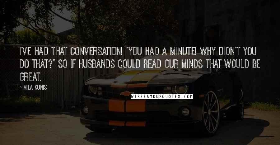 Mila Kunis Quotes: I've had that conversation! "You had a minute! Why didn't you do that?" So if husbands could read our minds that would be great.