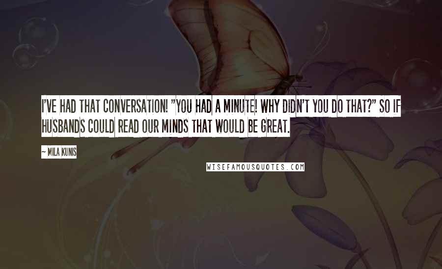 Mila Kunis Quotes: I've had that conversation! "You had a minute! Why didn't you do that?" So if husbands could read our minds that would be great.