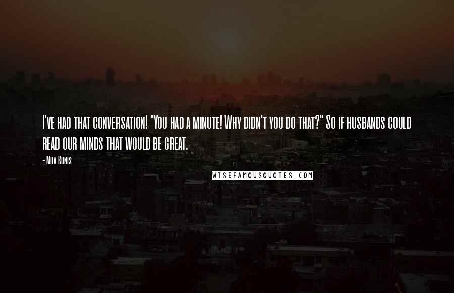 Mila Kunis Quotes: I've had that conversation! "You had a minute! Why didn't you do that?" So if husbands could read our minds that would be great.