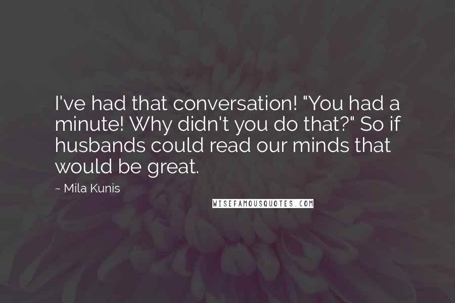 Mila Kunis Quotes: I've had that conversation! "You had a minute! Why didn't you do that?" So if husbands could read our minds that would be great.