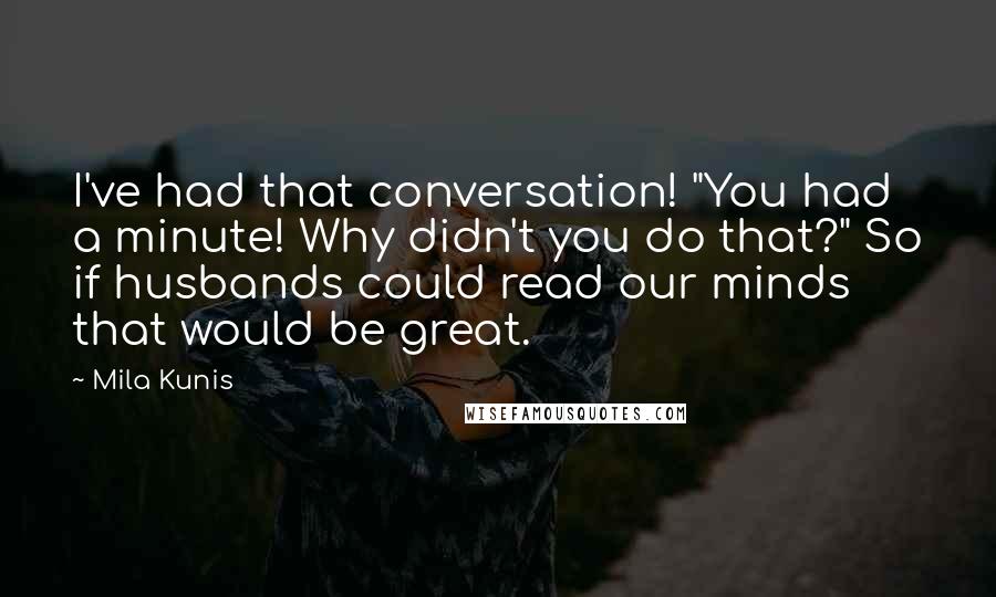 Mila Kunis Quotes: I've had that conversation! "You had a minute! Why didn't you do that?" So if husbands could read our minds that would be great.