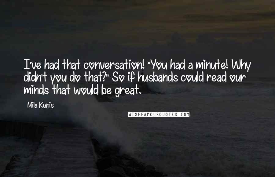 Mila Kunis Quotes: I've had that conversation! "You had a minute! Why didn't you do that?" So if husbands could read our minds that would be great.