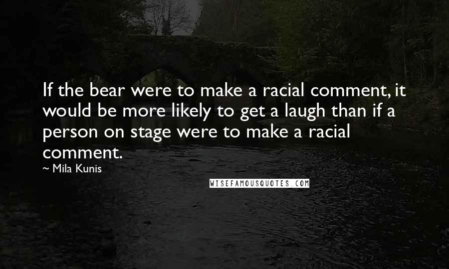 Mila Kunis Quotes: If the bear were to make a racial comment, it would be more likely to get a laugh than if a person on stage were to make a racial comment.