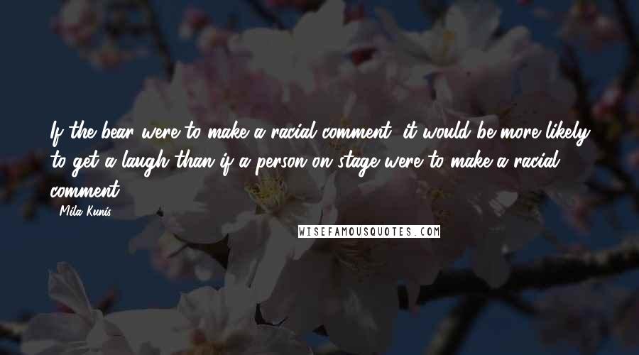 Mila Kunis Quotes: If the bear were to make a racial comment, it would be more likely to get a laugh than if a person on stage were to make a racial comment.