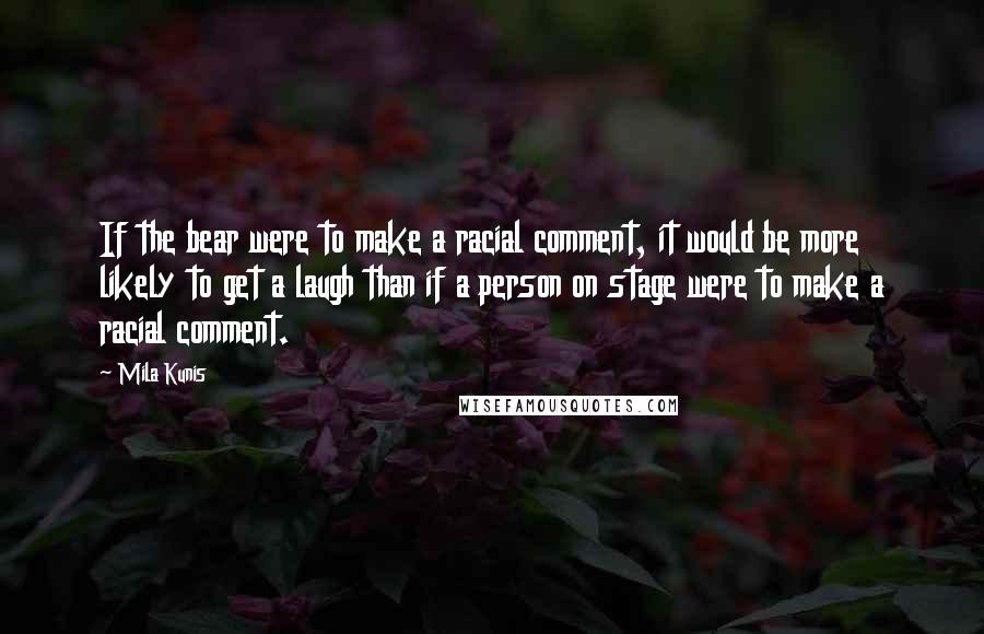 Mila Kunis Quotes: If the bear were to make a racial comment, it would be more likely to get a laugh than if a person on stage were to make a racial comment.